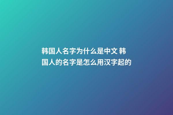 韩国人名字为什么是中文 韩国人的名字是怎么用汉字起的